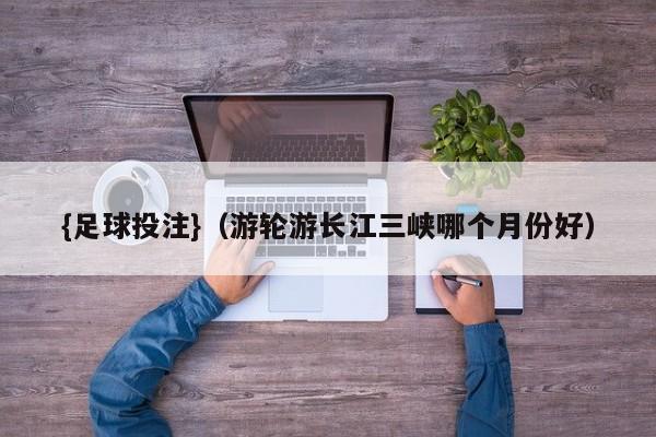 {足球投注}(游轮游长江三峡哪个月份好)