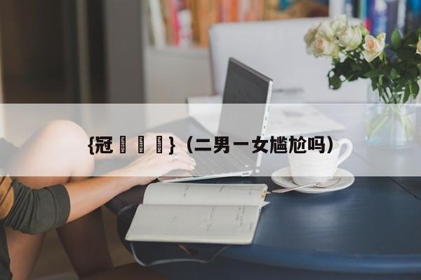 {冠軍娛樂}(二男一女尴尬吗)