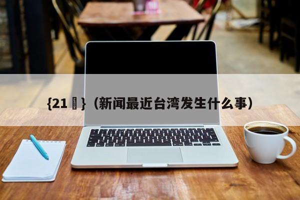 {21點}(新闻最近台湾发生什么事)