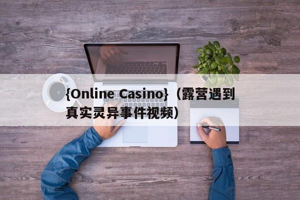 {Online Casino}(露营遇到真实灵异事件视频)